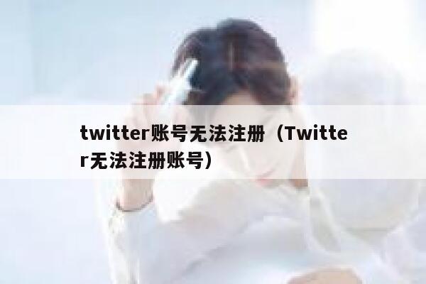twitter账号无法注册（Twitter无法注册账号） 第1张