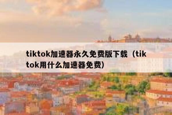 tiktok加速器永久免费版下载（tiktok用什么加速器免费） 第1张