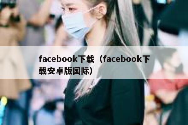 facebook下载（facebook下载安卓版国际） 第1张