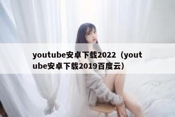 youtube安卓下载2022（youtube安卓下载2019百度云） 第1张