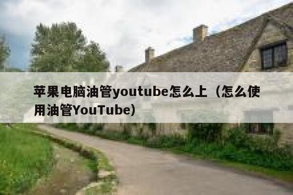 苹果电脑油管youtube怎么上（怎么使用油管YouTube） 第1张