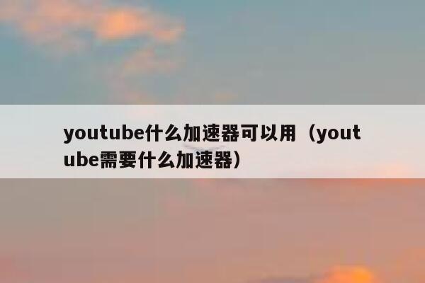 youtube什么加速器可以用（youtube需要什么加速器） 第1张