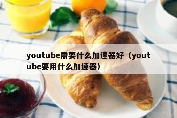 youtube需要什么加速器好（youtube要用什么加速器） 第1张