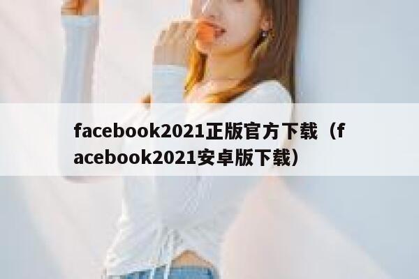 facebook2021正版官方下载（facebook2021安卓版下载） 第1张