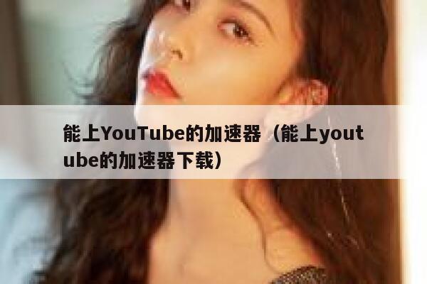 能上YouTube的加速器（能上youtube的加速器下载） 第1张