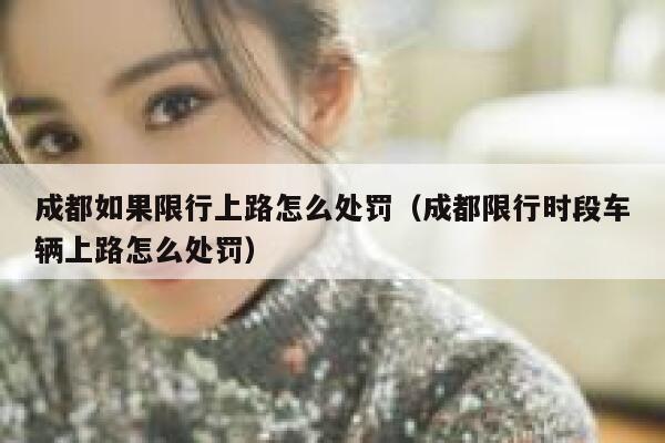 成都如果限行上路怎么处罚(成都限行时段车辆上路怎么处罚) 第1张 成都如果限行上路怎么处罚(成都限行时段车辆上路怎么处罚) 第1张