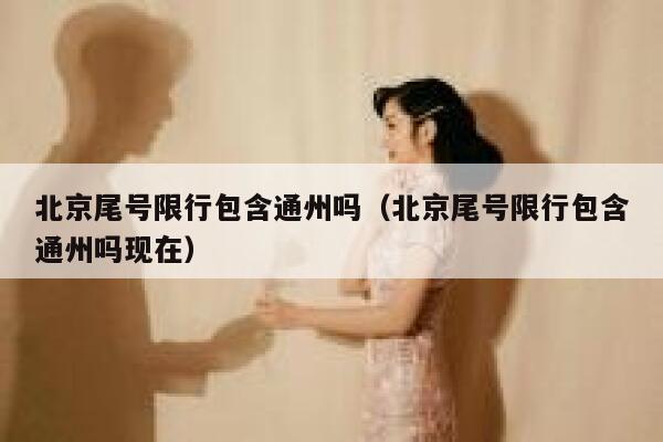 北京尾号限行包含通州吗（北京尾号限行包含通州吗现在） 第1张