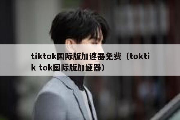 tiktok国际版加速器免费（toktik tok国际版加速器） 第1张