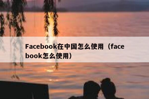 Facebook在中国怎么使用（facebook怎么使用） 第1张