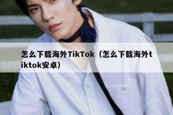怎么下载海外TikTok（怎么下载海外tiktok安卓） 第1张