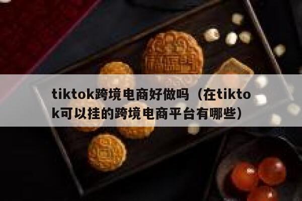 tiktok跨境电商好做吗（在tiktok可以挂的跨境电商平台有哪些） 第1张