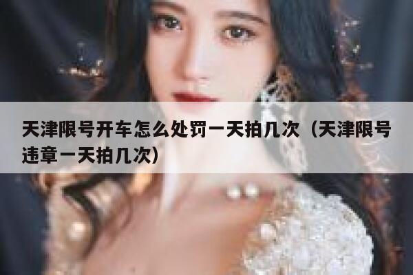 天津限号开车怎么处罚一天拍几次（天津限号违章一天拍几次） 第1张