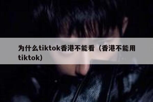 为什么tiktok香港不能看（香港不能用tiktok） 第1张