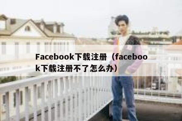 Facebook下载注册（facebook下载注册不了怎么办） 第1张