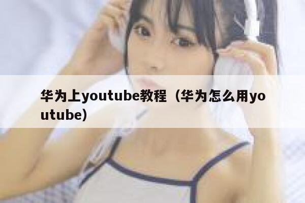 华为上youtube教程（华为怎么用youtube） 第1张
