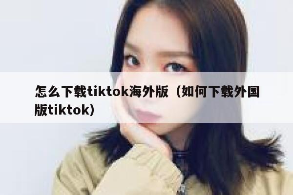 怎么下载tiktok海外版（如何下载外国版tiktok） 第1张