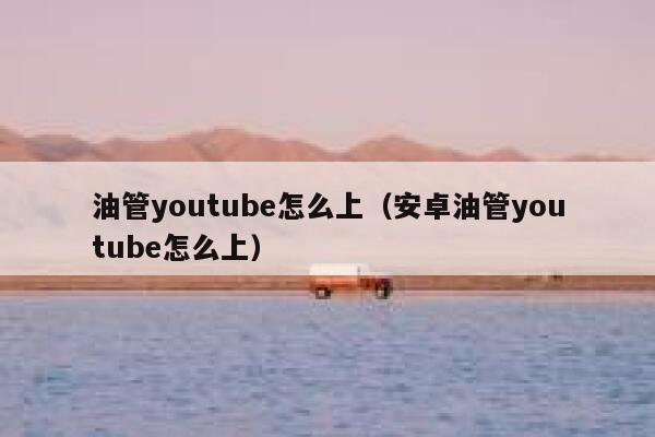 油管youtube怎么上（安卓油管youtube怎么上） 第1张