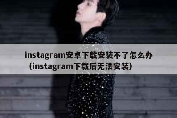 instagram安卓下载安装不了怎么办（instagram下载后无法安装） 第1张