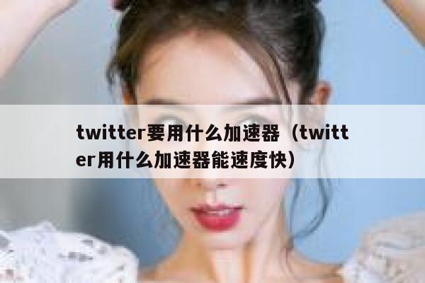 twitter要用什么加速器（twitter用什么加速器能速度快） 第1张