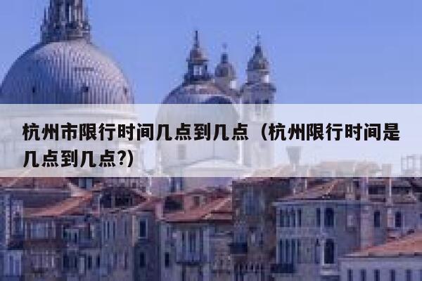 杭州市限行时间几点到几点（杭州限行时间是几点到几点?） 第1张