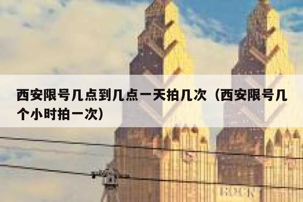 西安限号几点到几点一天拍几次（西安限号几个小时拍一次） 第1张