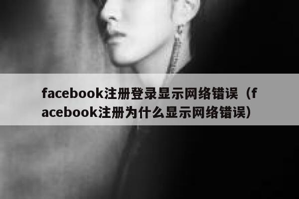 facebook注册登录显示网络错误（facebook注册为什么显示网络错误） 第1张