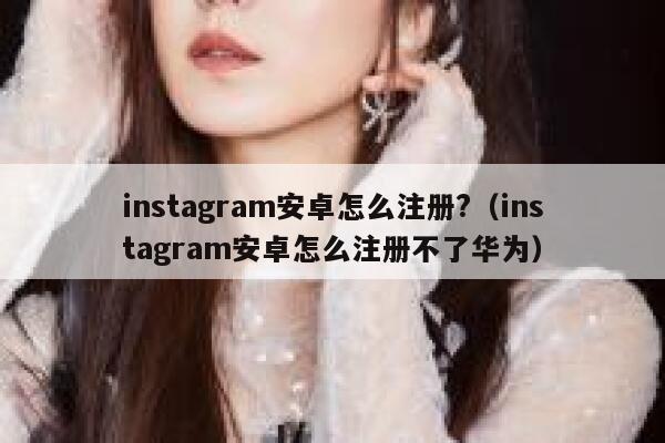 instagram安卓怎么注册?（instagram安卓怎么注册不了华为） 第1张