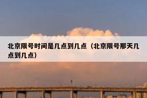 北京限号时间是几点到几点（北京限号那天几点到几点） 第1张