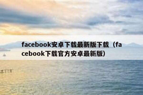 facebook安卓下载最新版下载（facebook下载官方安卓最新版） 第1张