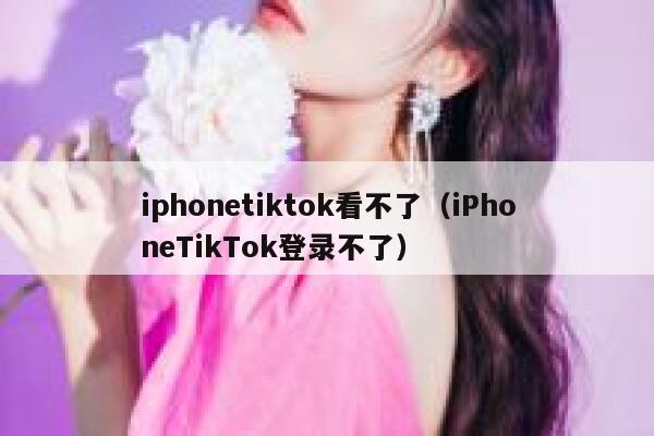 iphonetiktok看不了（iPhoneTikTok登录不了） 第1张