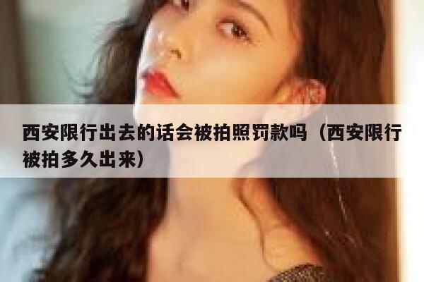 西安限行出去的话会被拍照罚款吗（西安限行被拍多久出来） 第1张