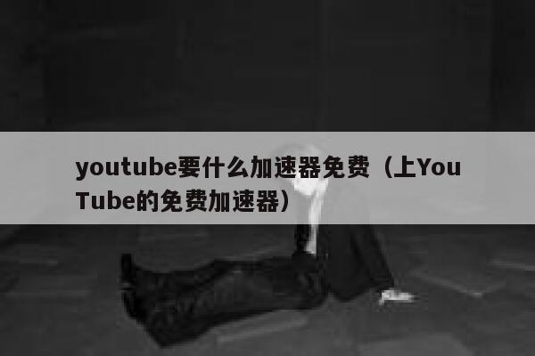 youtube要什么加速器免费（上YouTube的免费加速器） 第1张