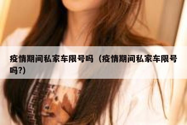 疫情期间私家车限号吗（疫情期间私家车限号吗?） 第1张