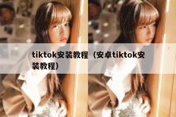 tiktok安装教程（安卓tiktok安装教程） 第1张