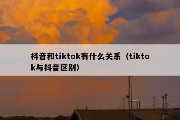 抖音和tiktok有什么关系（tiktok与抖音区别） 第1张