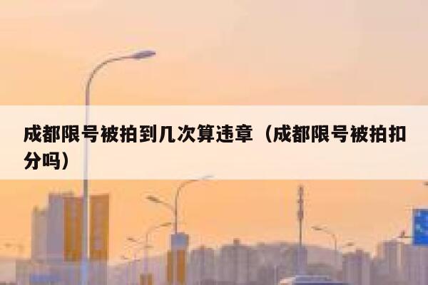成都限号被拍到几次算违章（成都限号被拍扣分吗） 第1张