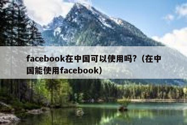 facebook在中国可以使用吗?（在中国能使用facebook） 第1张
