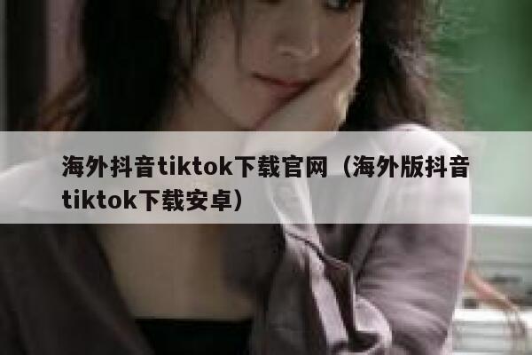 海外抖音tiktok下载官网（海外版抖音tiktok下载安卓） 第1张
