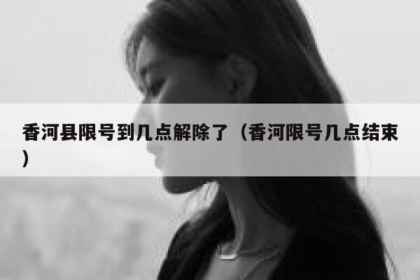 香河县限号到几点解除了（香河限号几点结束） 第1张