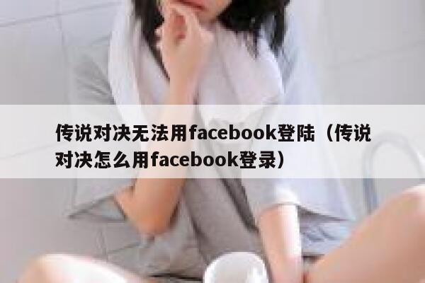 传说对决无法用facebook登陆（传说对决怎么用facebook登录） 第1张