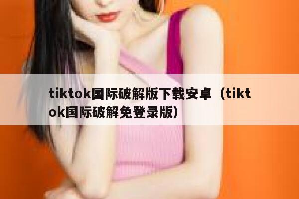 tiktok国际破解版下载安卓（tiktok国际破解免登录版） 第1张