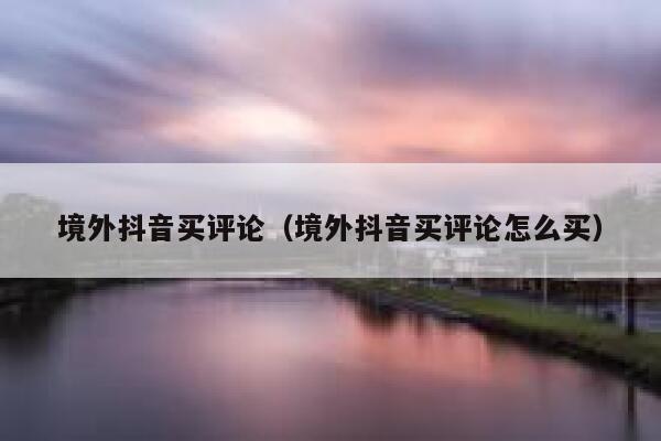 境外抖音买评论（境外抖音买评论怎么买） 第1张