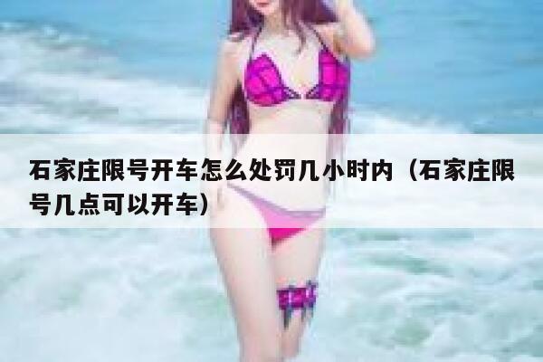 石家庄限号开车怎么处罚几小时内（石家庄限号几点可以开车） 第1张