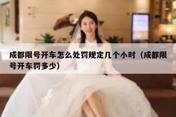 成都限号开车怎么处罚规定几个小时(成都限号开车罚多少) 第1张 成都限号开车怎么处罚规定几个小时(成都限号开车罚多少) 第1张