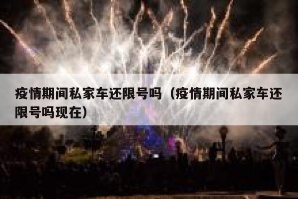 疫情期间私家车还限号吗（疫情期间私家车还限号吗现在） 第1张