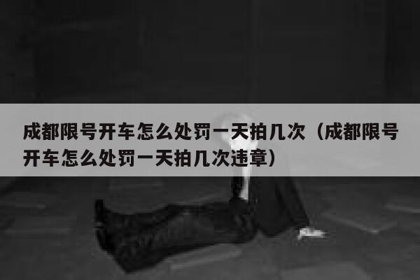 成都限号开车怎么处罚一天拍几次（成都限号开车怎么处罚一天拍几次违章） 第1张