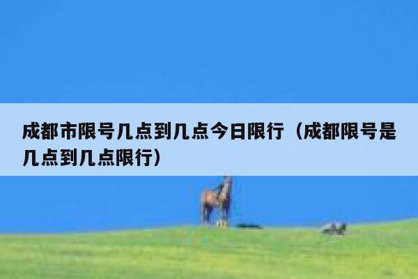 成都市限号几点到几点今日限行（成都限号是几点到几点限行） 第1张
