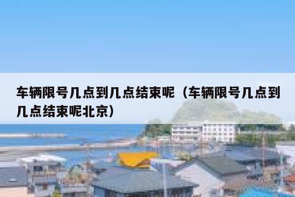 车辆限号几点到几点结束呢（车辆限号几点到几点结束呢北京） 第1张