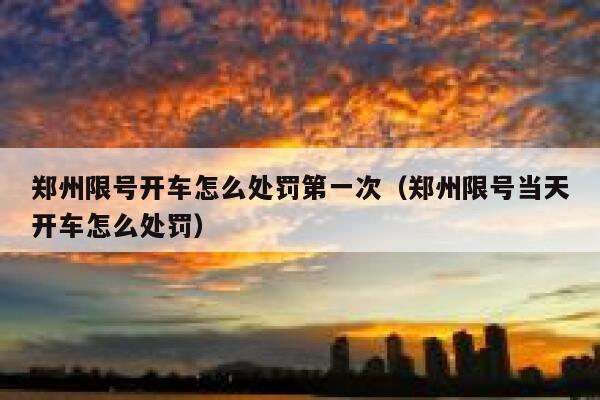 郑州限号开车怎么处罚第一次(郑州限号当天开车怎么处罚) 第1张 郑州限号开车怎么处罚第一次(郑州限号当天开车怎么处罚) 第1张