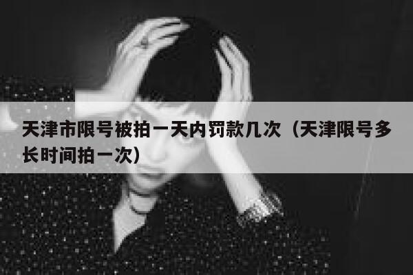 天津市限号被拍一天内罚款几次（天津限号多长时间拍一次） 第1张